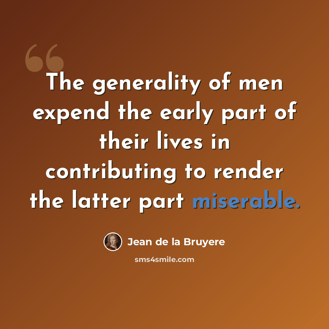 “The generality of men expend the early part of their lives in contributing to render the latter part miserable.” quote by Jean de la Bruyere
