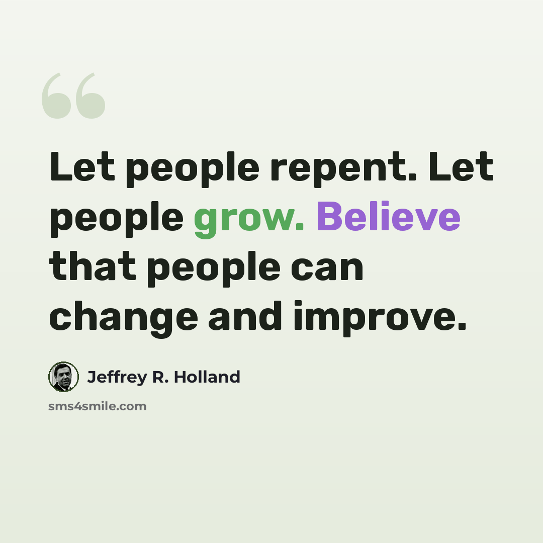 “Let people repent. Let people grow. Believe that people can change and improve.” quote by Jeffrey R. Holland