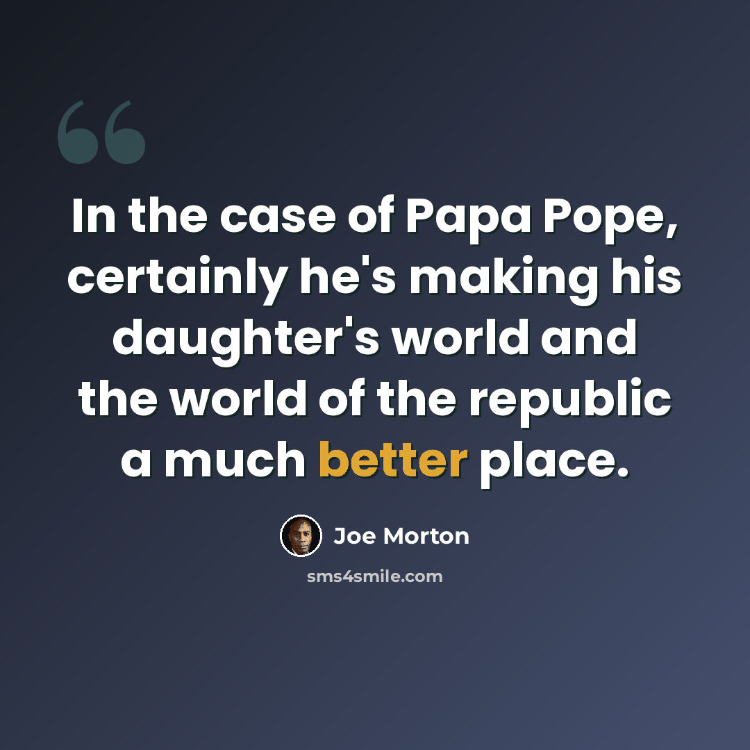 “In the case of Papa Pope, certainly he's making his daughter's world and the world of the republic a much better place.” quote by Joe Morton