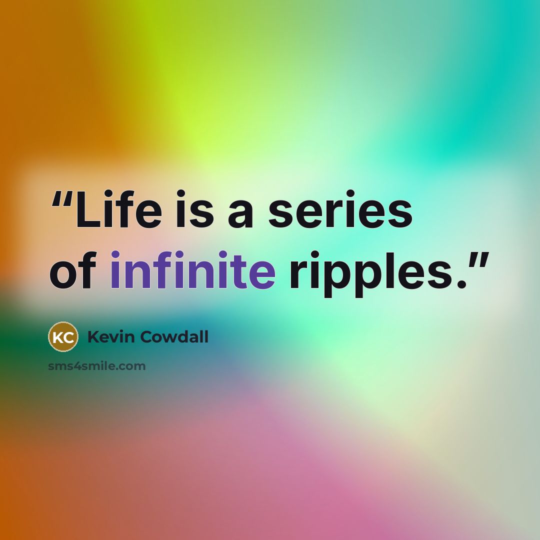 “Life is a series of infinite ripples.” quote by Kevin Cowdall