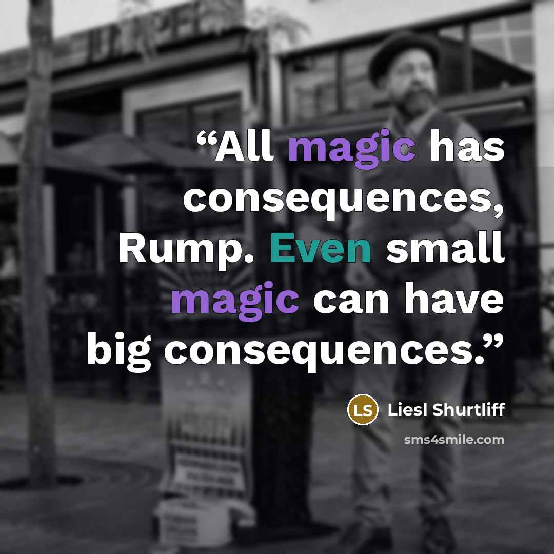 “All magic has consequences, Rump. Even small magic can have big consequences.” quote by Liesl Shurtliff