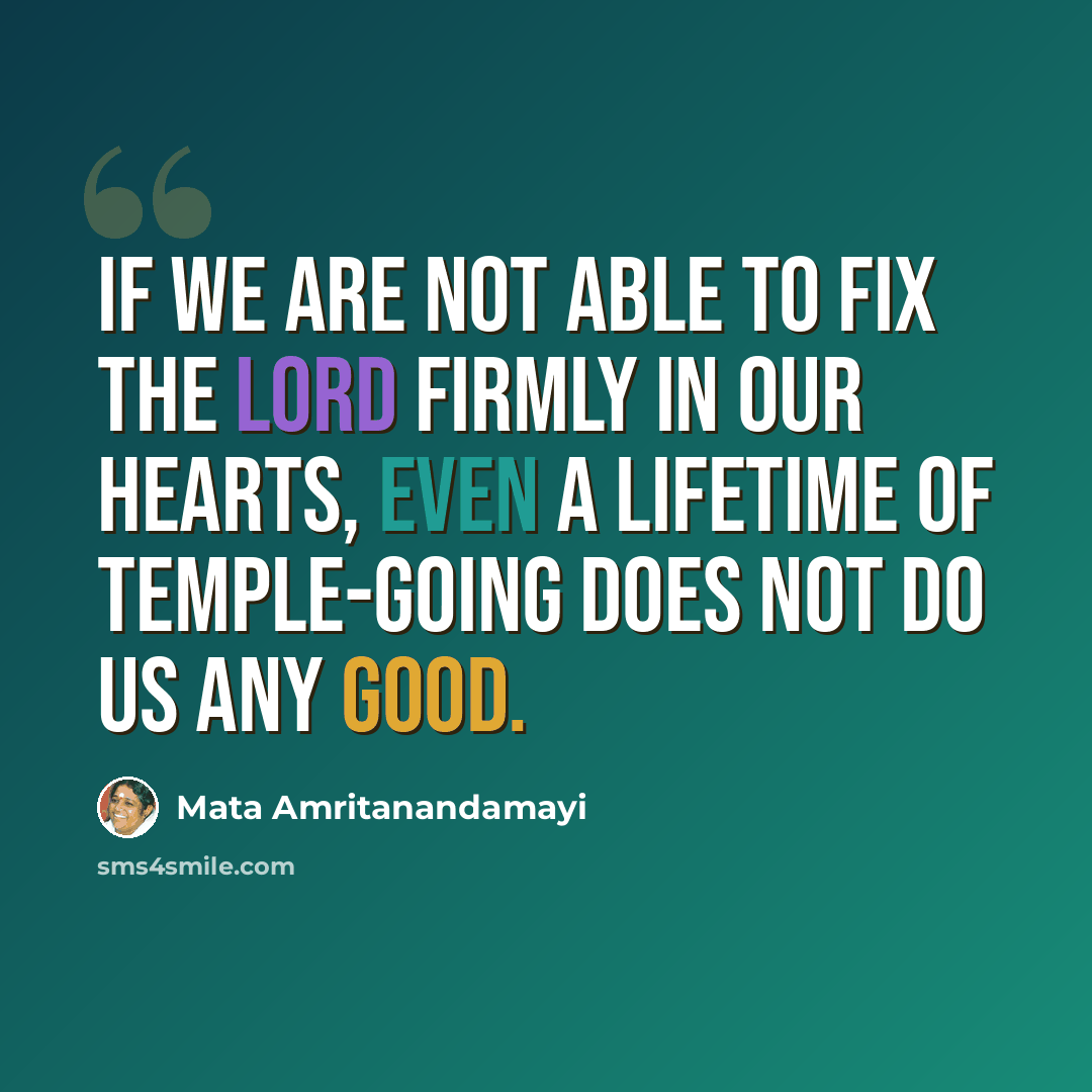 “If we are not able to fix the Lord firmly in our hearts, even a lifetime of temple-going does not do us any good.” quote by Mata Amritanandamayi