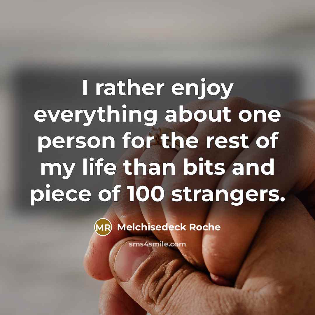 “I rather enjoy everything about one person for the rest of my life than bits and piece of 100 strangers.” quote by Melchisedeck Roche