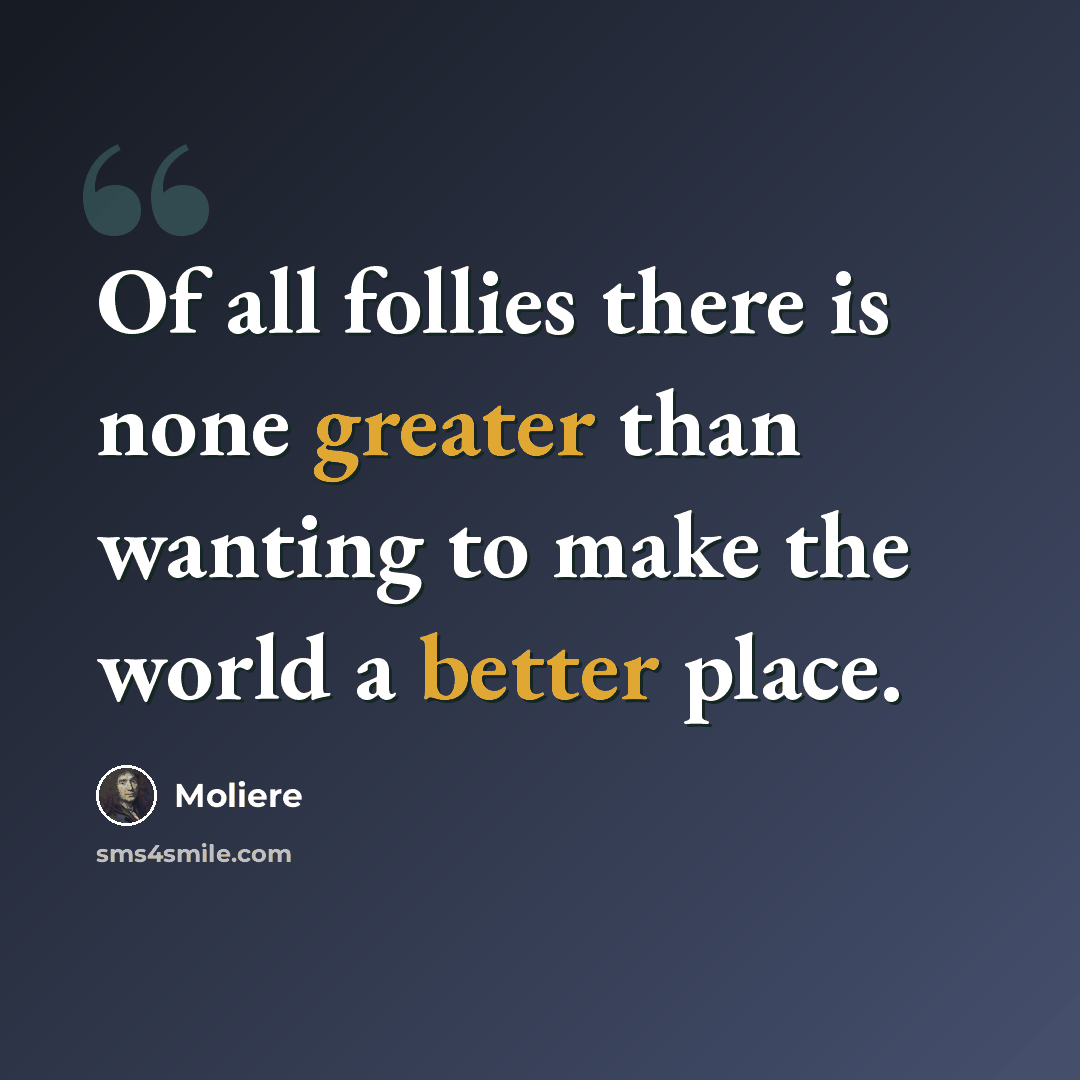 “Of all follies there is none greater than wanting to make the world a better place.” quote by Moliere