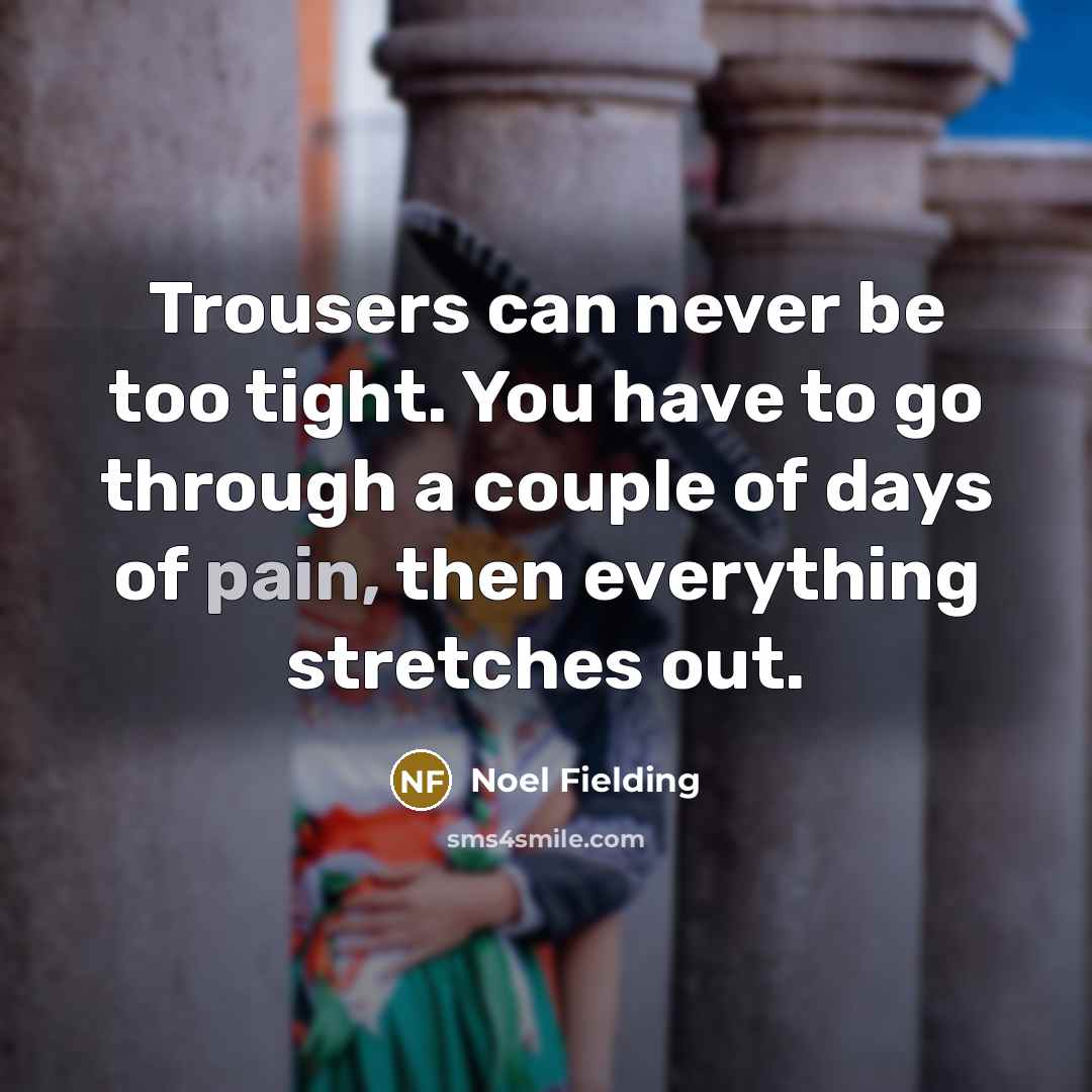 “Trousers can never be too tight. You have to go through a couple of days of pain, then everything stretches out.” quote by Noel Fielding