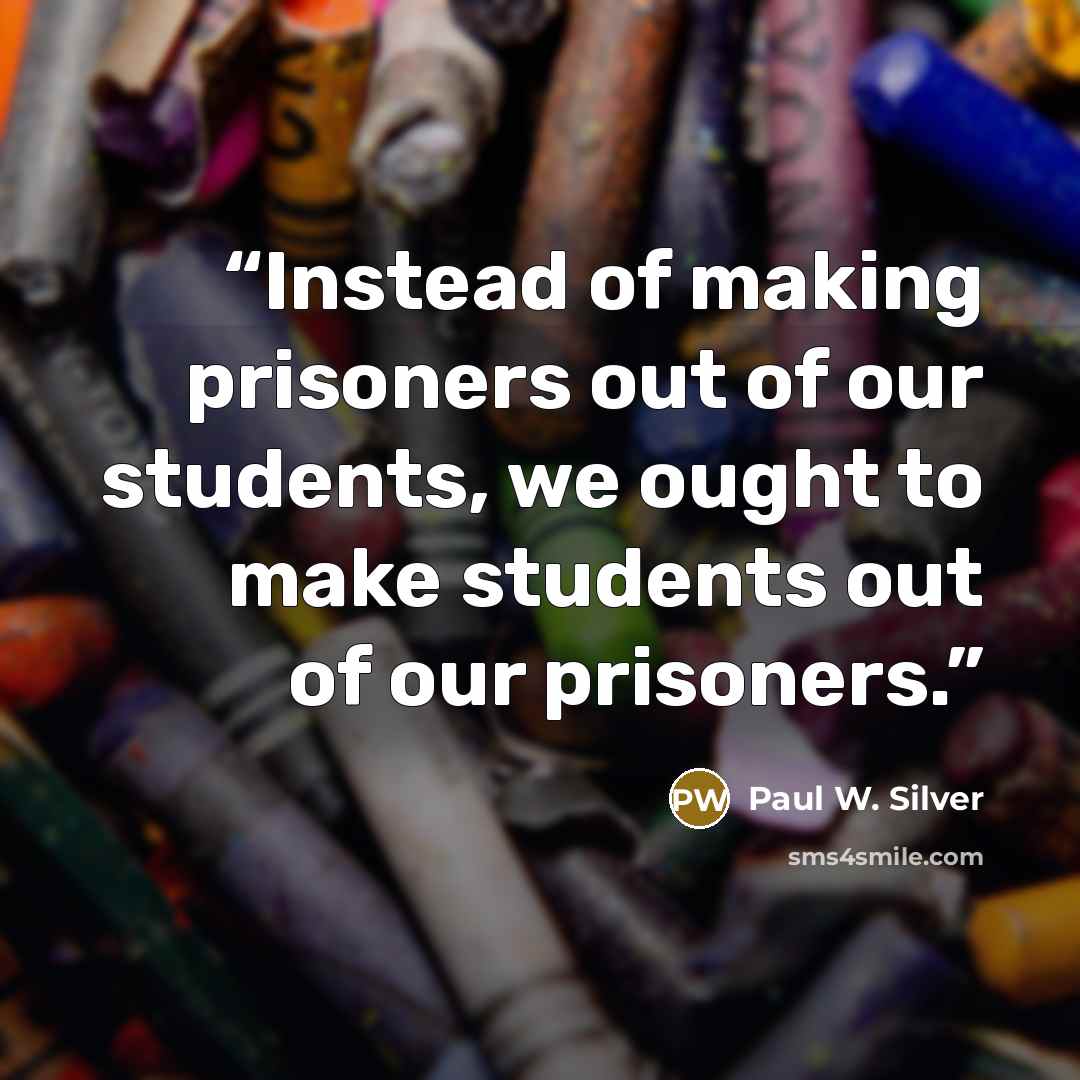 “Instead of making prisoners out of our students, we ought to make students out of our prisoners.” quote by Paul W. Silver