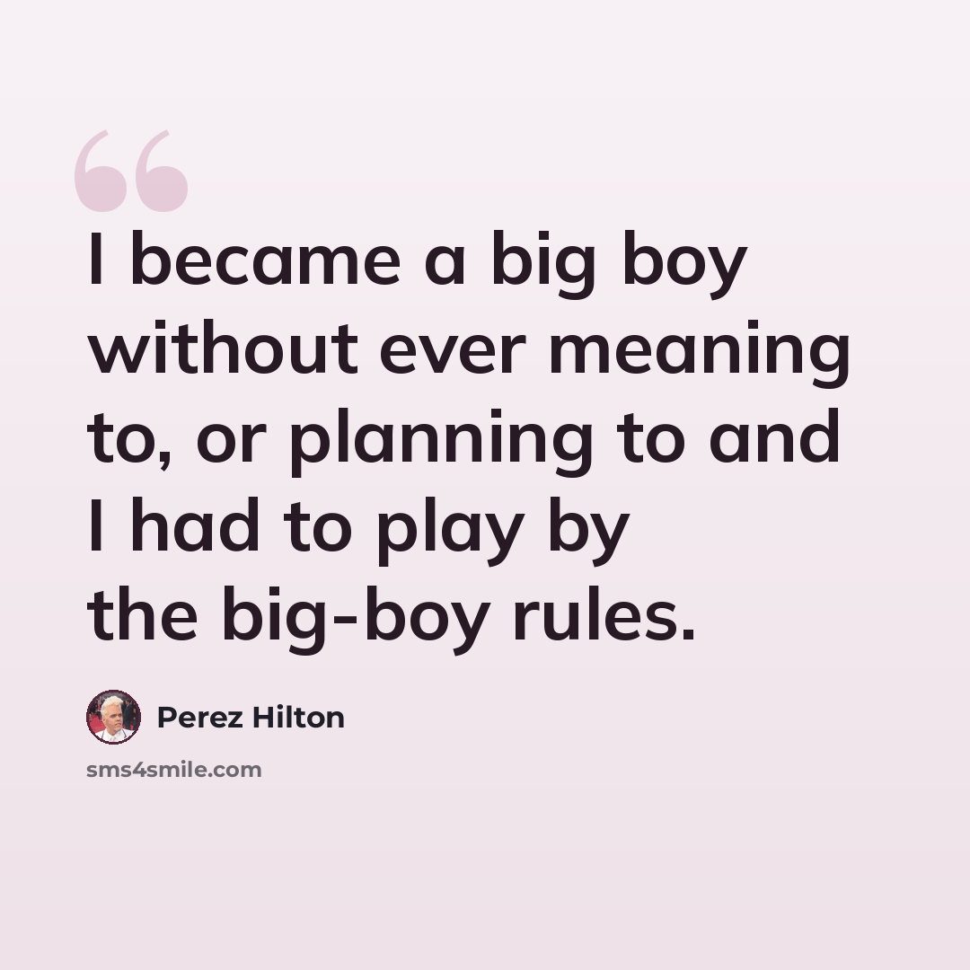 “I became a big boy without ever meaning to, or planning to and I had to play by the big-boy rules.” quote by Perez Hilton