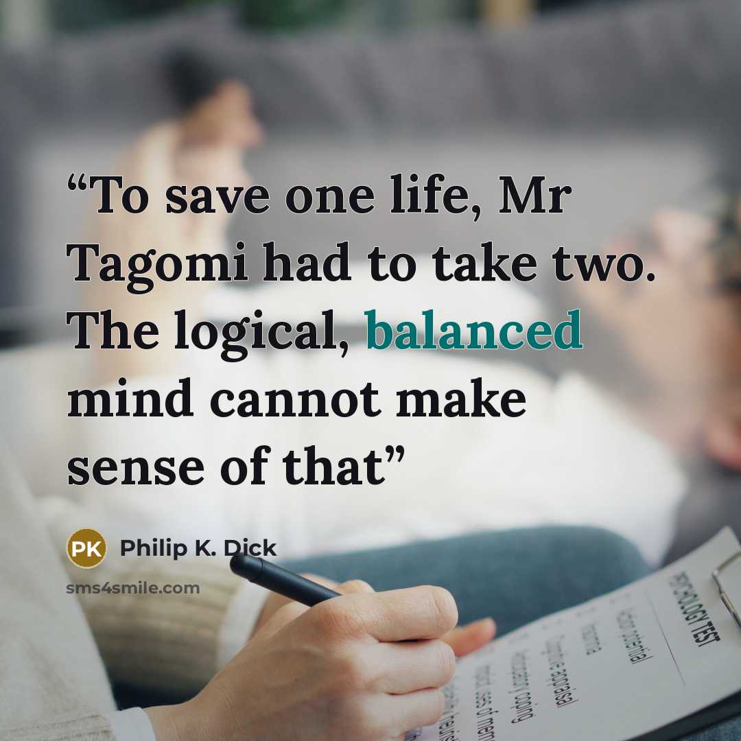 “To save one life, Mr Tagomi had to take two. The logical, balanced mind cannot make sense of that” quote by Philip K. Dick