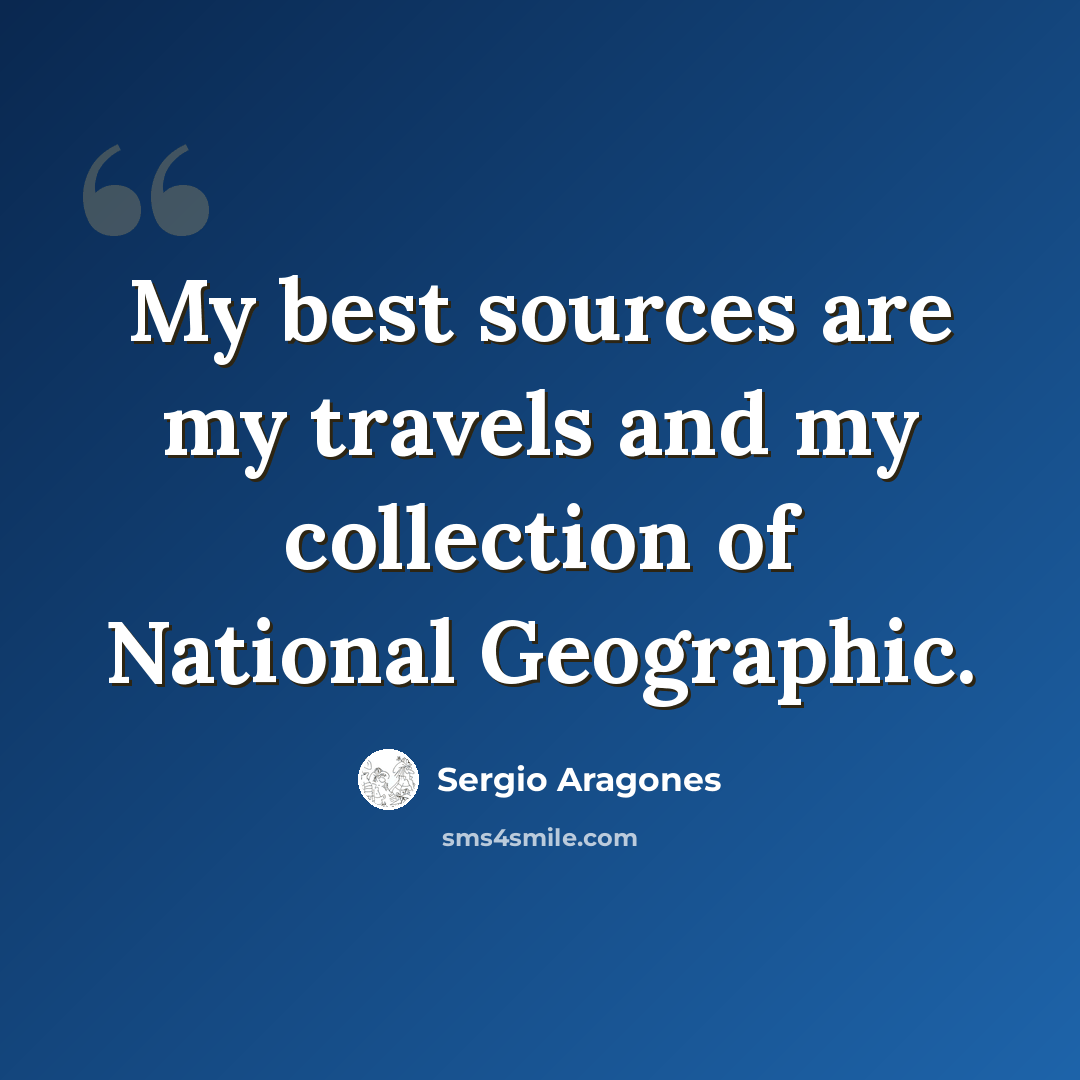 “My best sources are my travels and my collection of National Geographic.” quote by Sergio Aragones