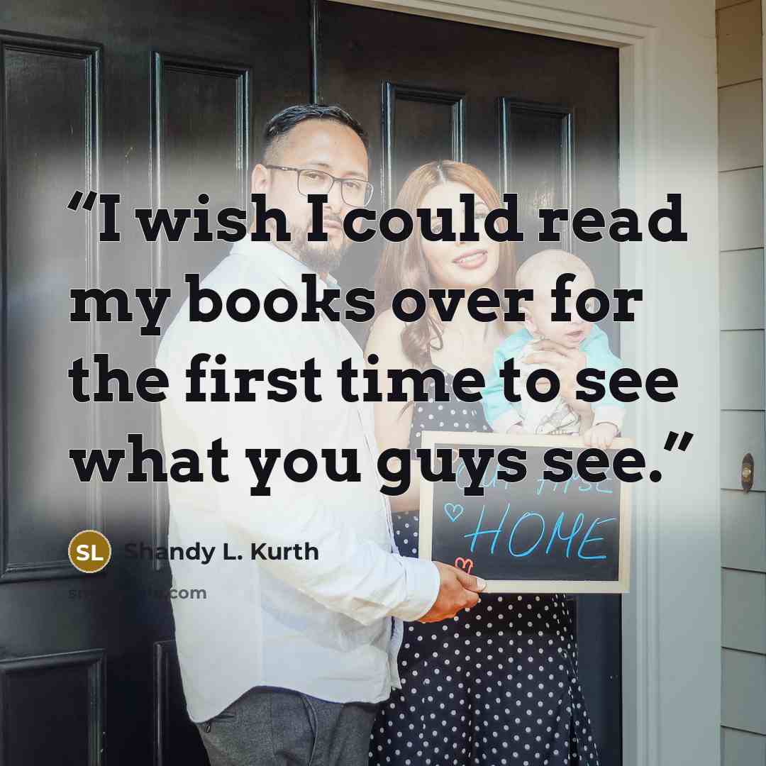 “I wish I could read my books over for the first time to see what you guys see.” quote by Shandy L. Kurth