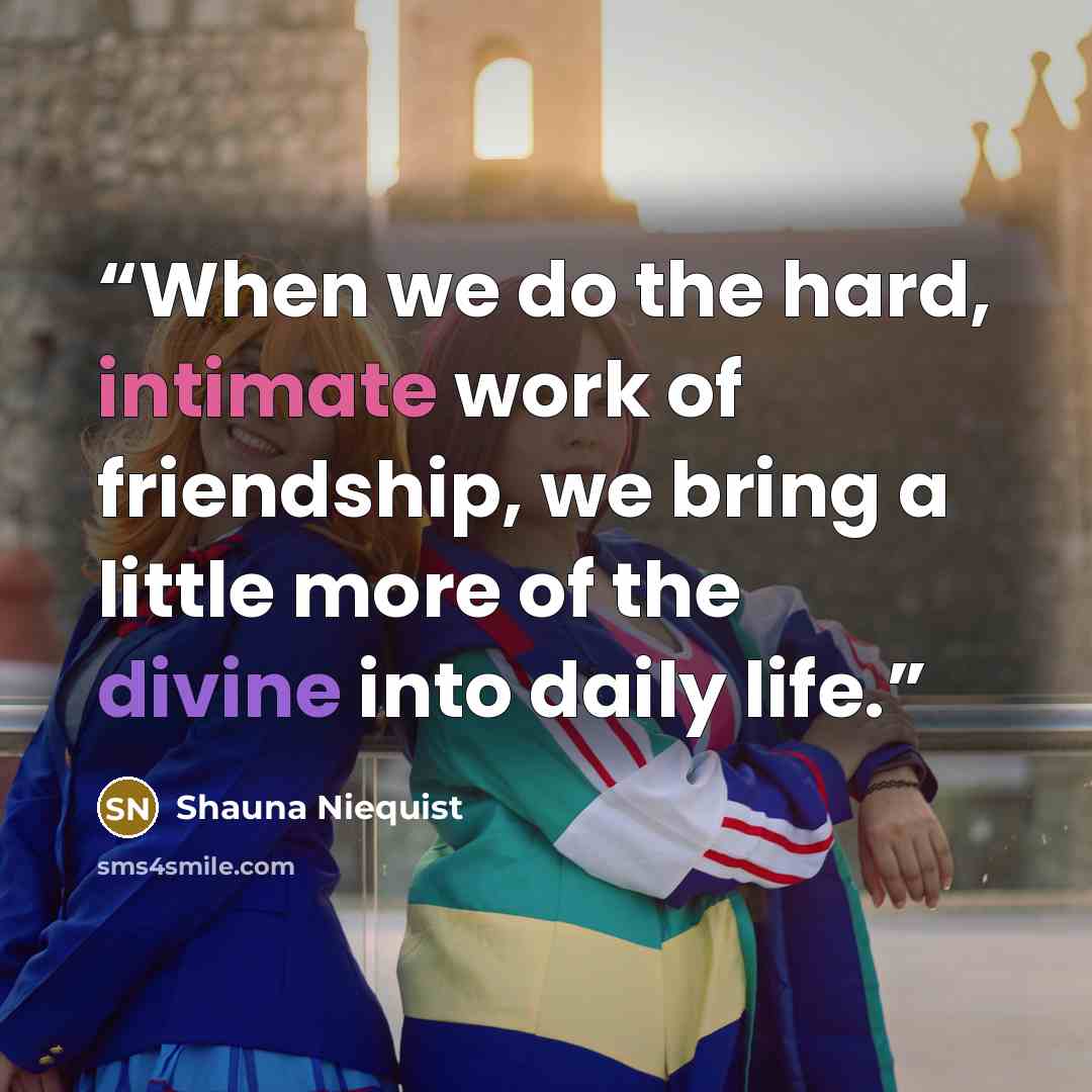“When we do the hard, intimate work of friendship, we bring a little more of the divine into daily life.” quote by Shauna Niequist