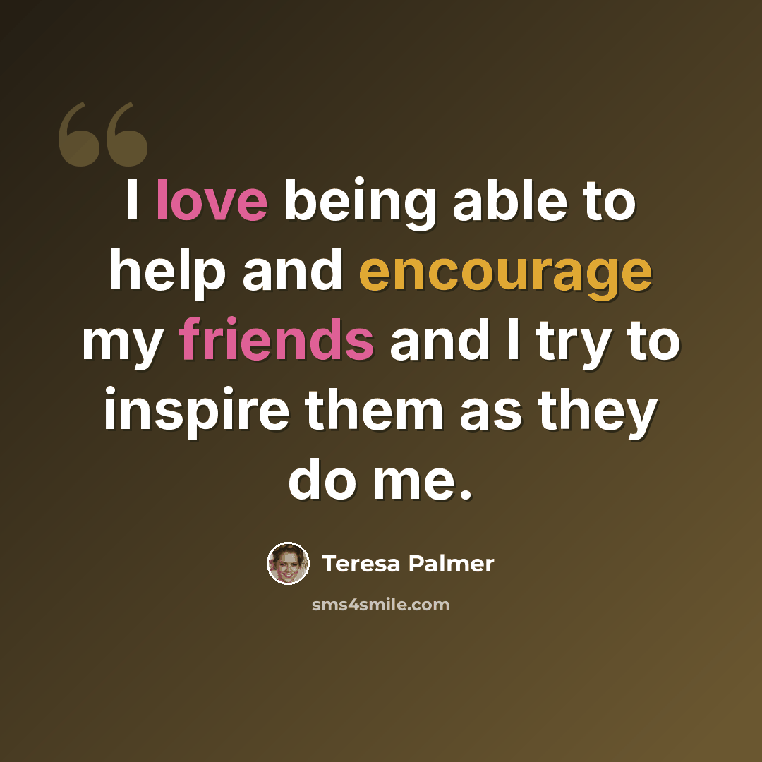 “I love being able to help and encourage my friends and I try to inspire them as they do me.” quote by Teresa Palmer
