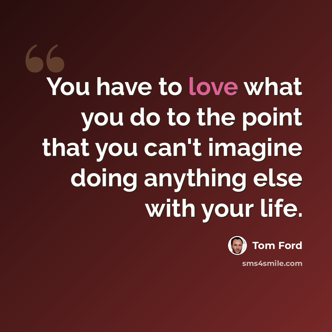 “You have to love what you do to the point that you can't imagine doing anything else with your life.” quote by Tom Ford