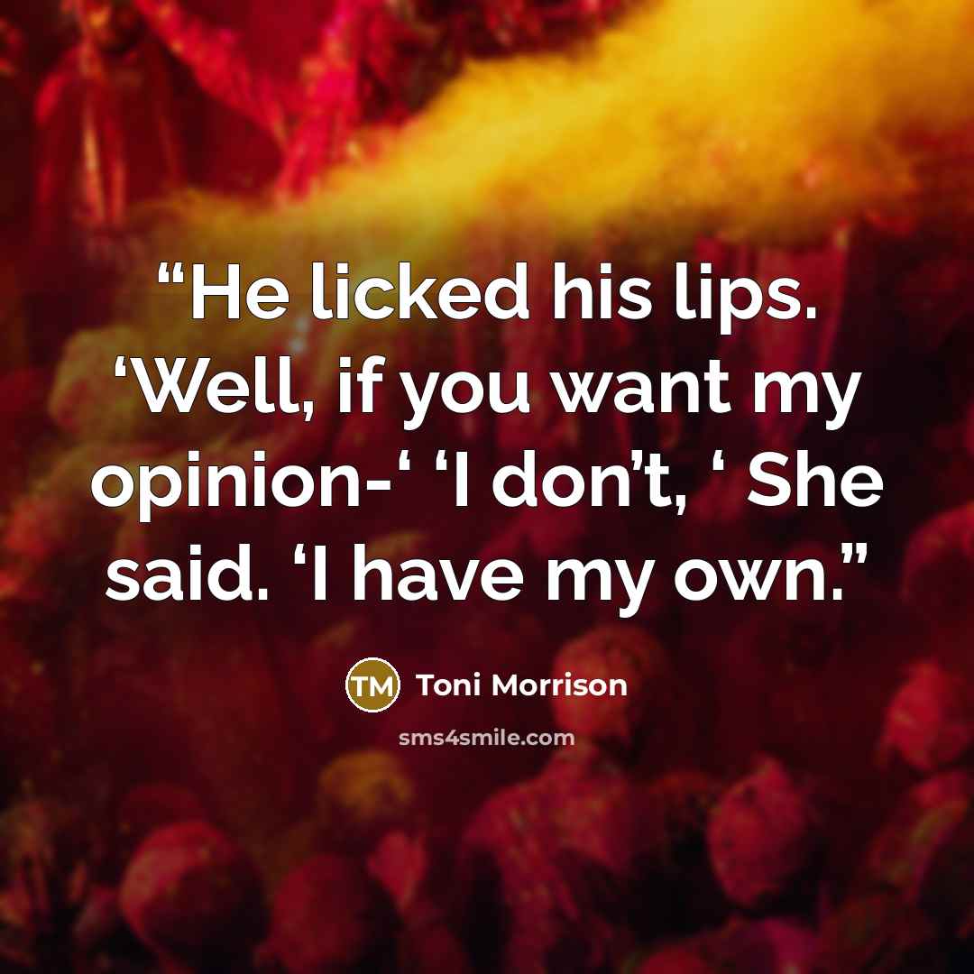 “He licked his lips. ‘Well, if you want my opinion-‘ ‘I don’t, ‘ She said. ‘I have my own.” quote by Toni Morrison