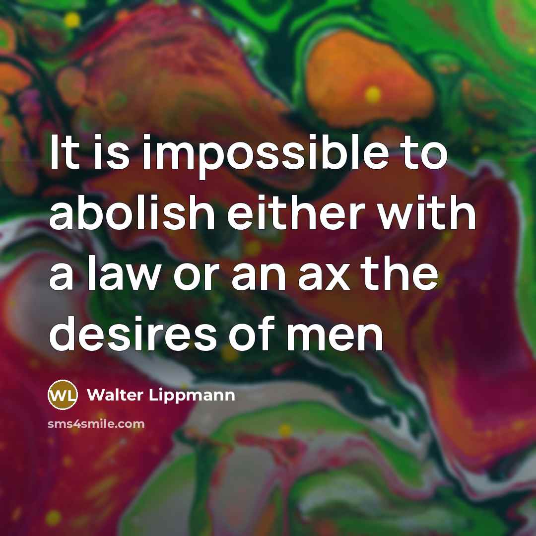 “It is impossible to abolish either with a law or an ax the desires of men” quote by Walter Lippmann