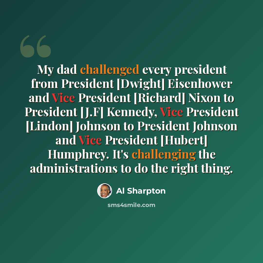 “My dad challenged every president from President [Dwight] Eisenhower and Vice President [Richard] Nixon to President [J.F] Kennedy, Vice President [Lindon] Johnson to President Johnson and Vice President [Hubert] Humphrey. It's challenging the administrations to do the right thing.” quote by Al Sharpton