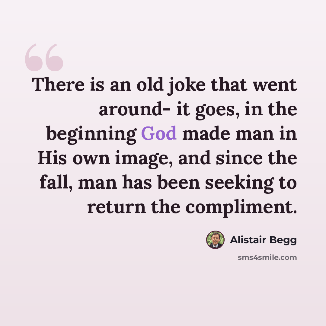 “There is an old joke that went around- it goes, in the beginning God made man in His own image, and since the fall, man has been seeking to return the compliment.” quote by Alistair Begg