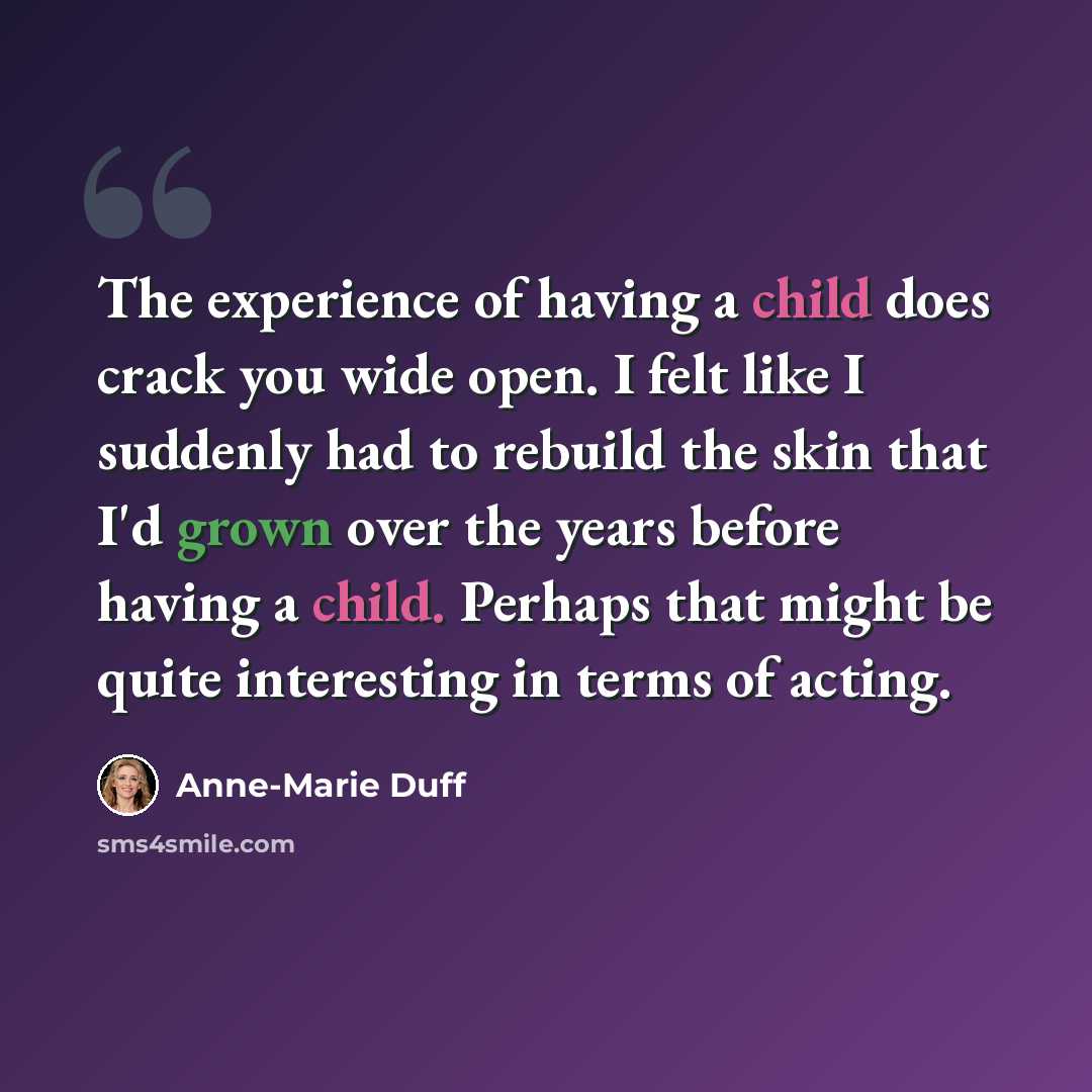 “The experience of having a child does crack you wide open. I felt like I suddenly had to rebuild the skin that I'd grown over the years before having a child. Perhaps that might be quite interesting in terms of acting.” quote by Anne-Marie Duff
