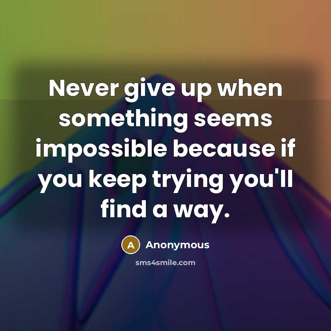 “Never give up when something seems impossible because if you keep trying you'll find a way.” quote by Anonymous