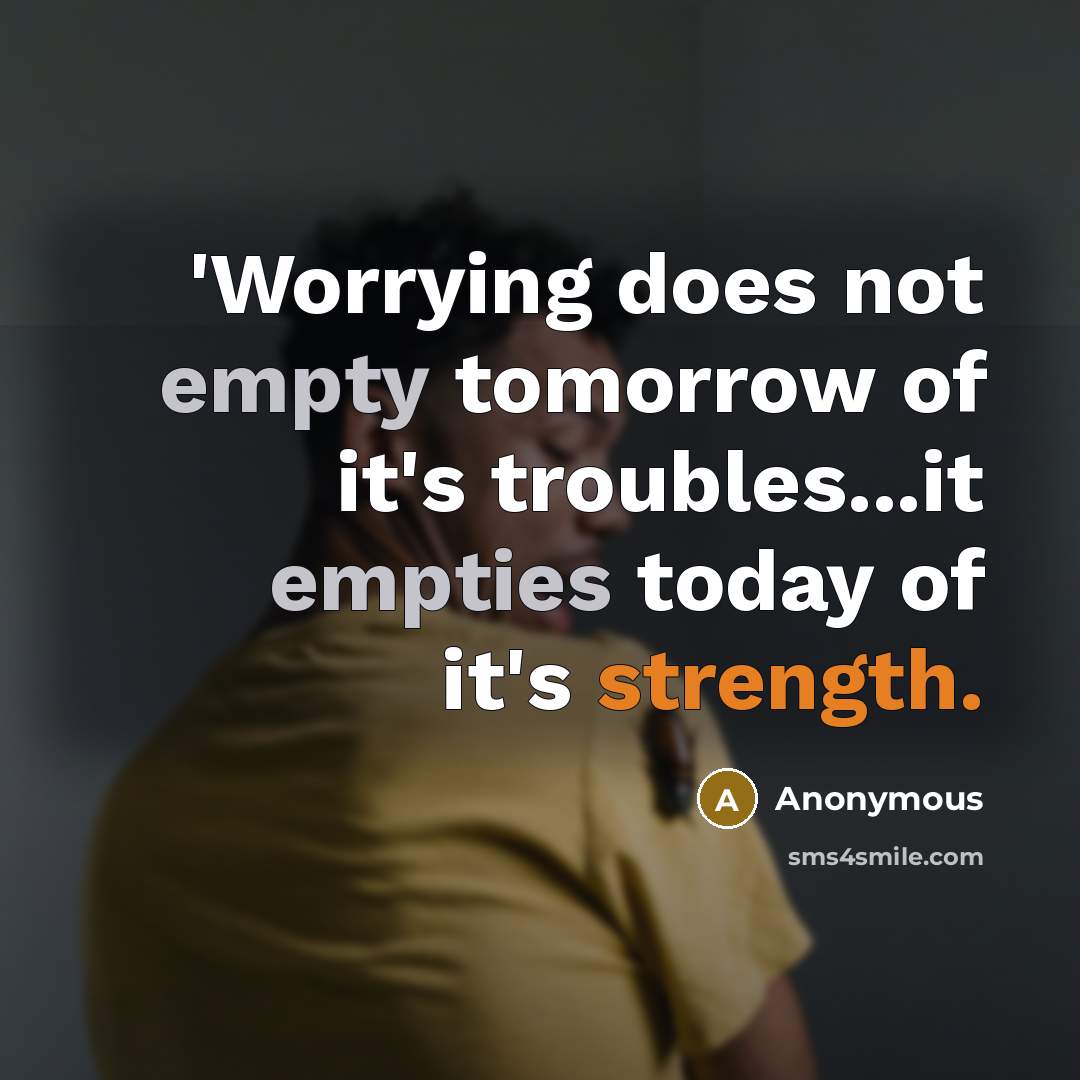 “'Worrying does not empty tomorrow of it's troubles...it empties today of it's strength.” quote by Anonymous
