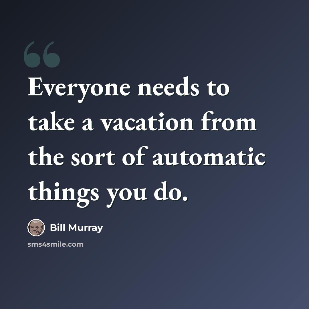 “Everyone needs to take a vacation from the sort of automatic things you do.” quote by Bill Murray
