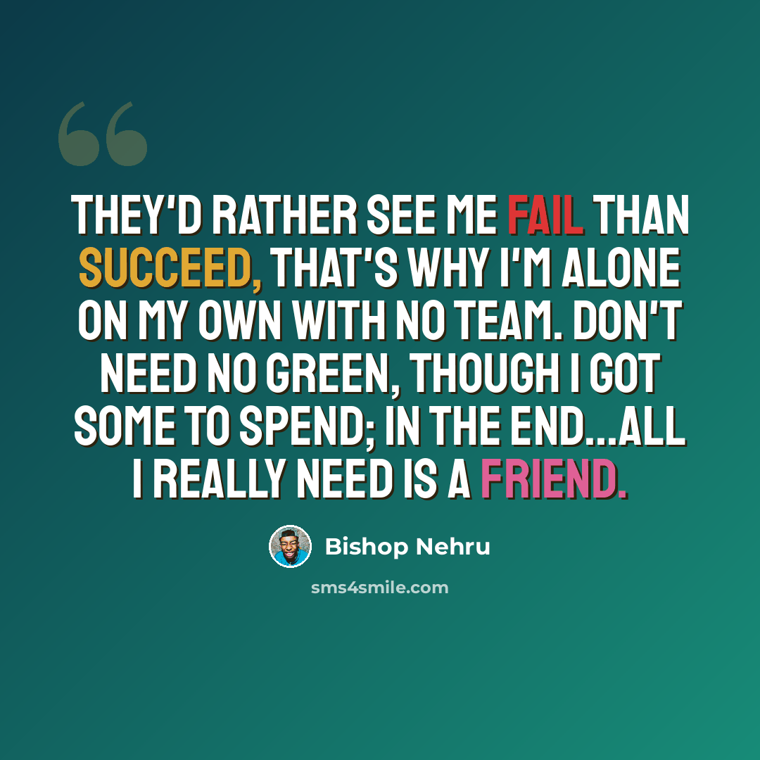 “They'd rather see me fail than succeed, That's why I'm alone on my own with no team. Don't need no green, though I got some to spend; In the end...all I really need is a friend.” quote by Bishop Nehru