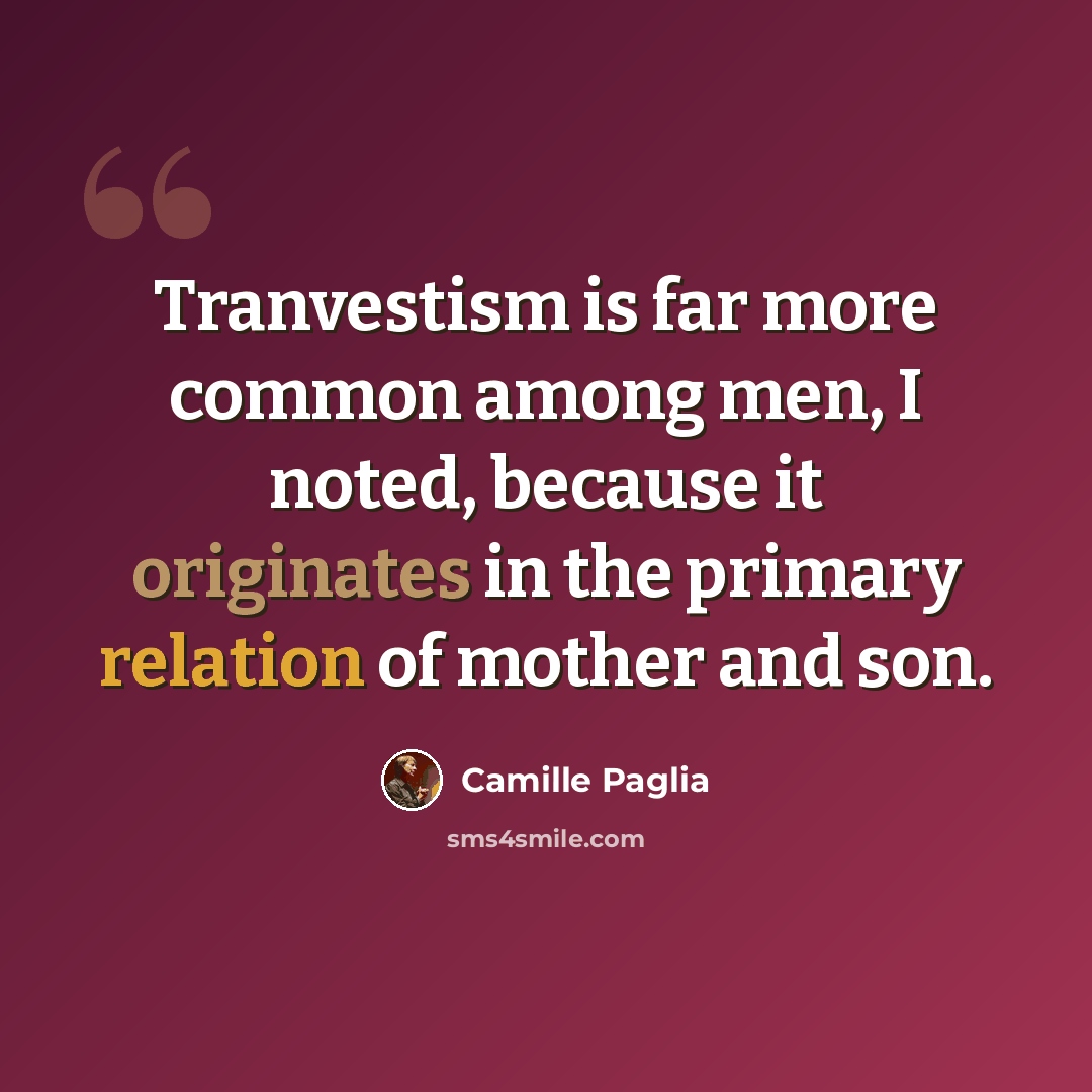 “Tranvestism is far more common among men, I noted, because it originates in the primary relation of mother and son.” quote by Camille Paglia