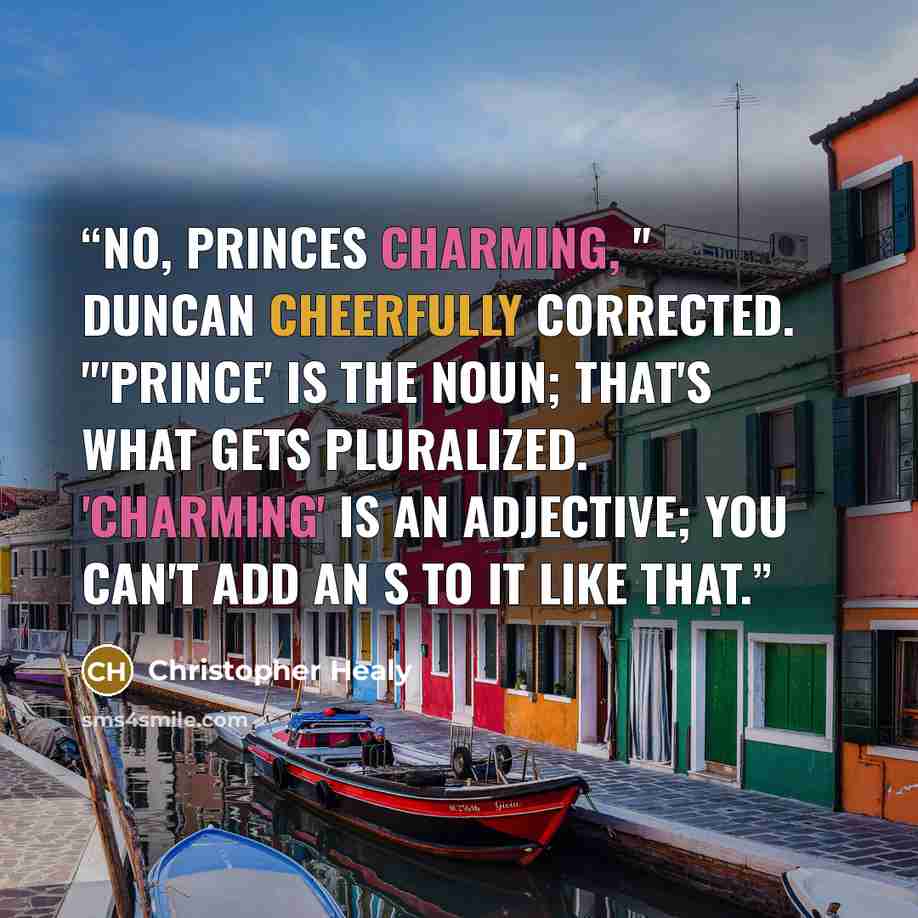 “No, Princes Charming, " Duncan cheerfully corrected. "'Prince' is the noun; that's what gets pluralized. 'Charming' is an adjective; you can't add an S to it like that.” quote by Christopher Healy