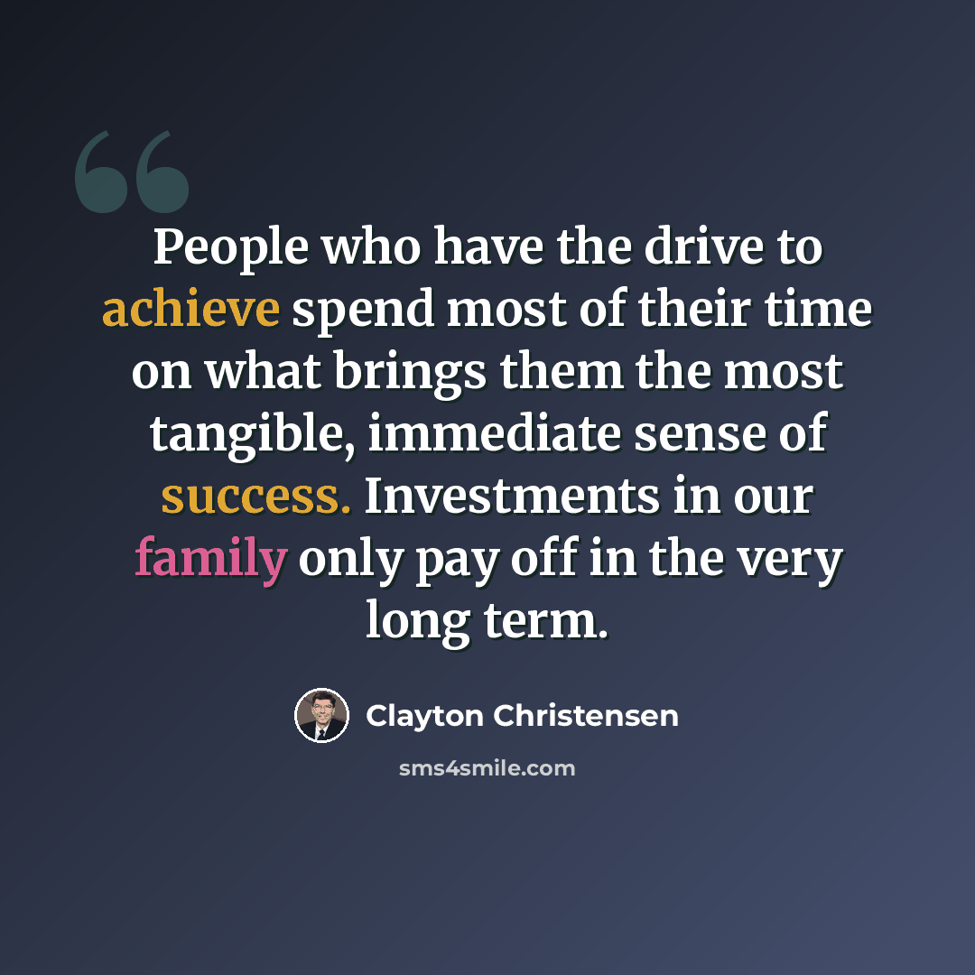 “People who have the drive to achieve spend most of their time on what brings them the most tangible, immediate sense of success. Investments in our family only pay off in the very long term.” quote by Clayton Christensen