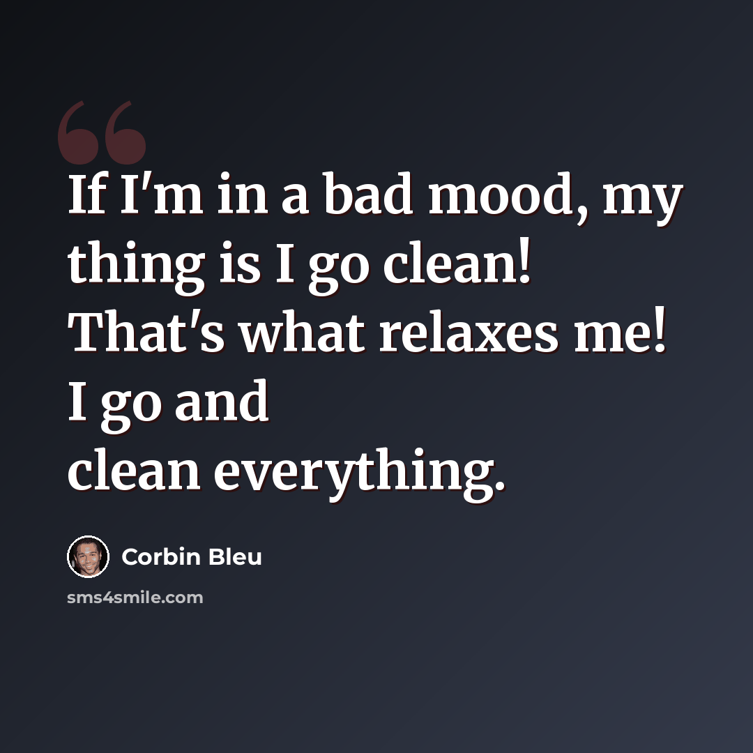 “If I'm in a bad mood, my thing is I go clean! That's what relaxes me! I go and clean everything.” quote by Corbin Bleu