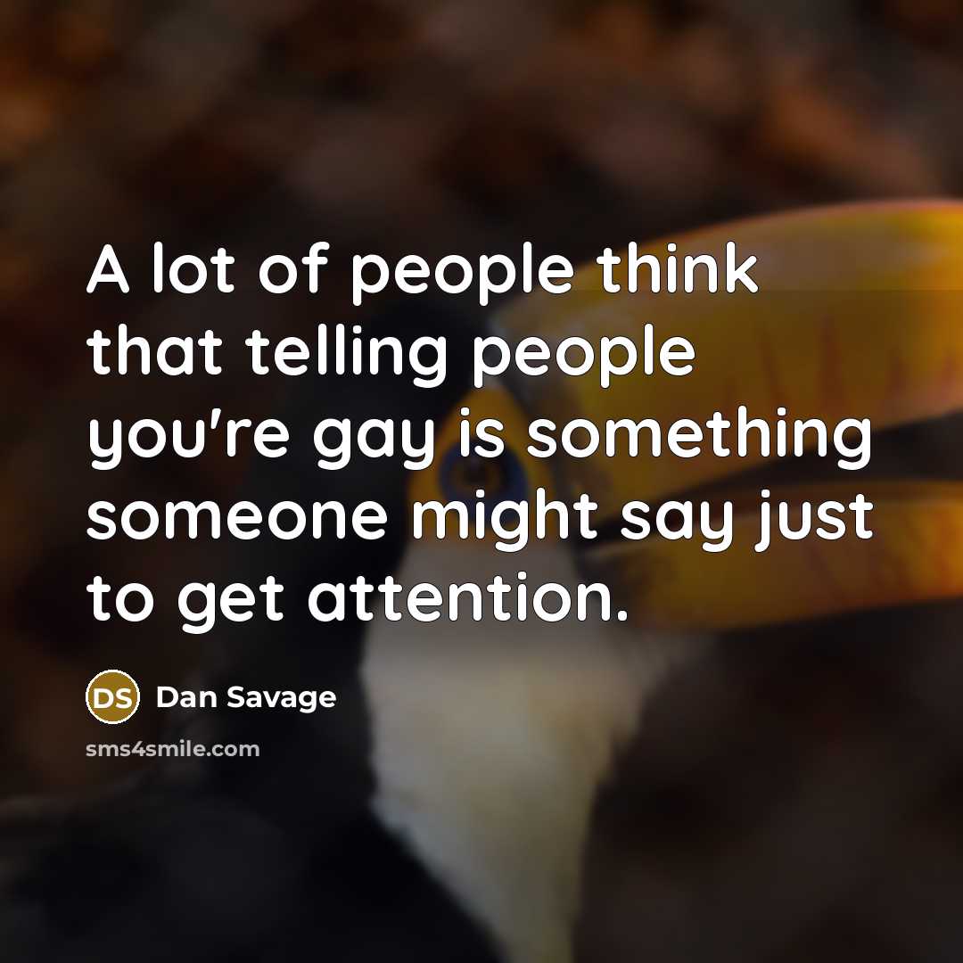 “A lot of people think that telling people you're gay is something someone might say just to get attention.” quote by Dan Savage