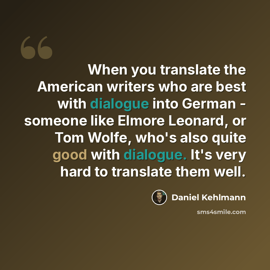 “When you translate the American writers who are best with dialogue into German - someone like Elmore Leonard, or Tom Wolfe, who's also quite good with dialogue. It's very hard to translate them well.” quote by Daniel Kehlmann
