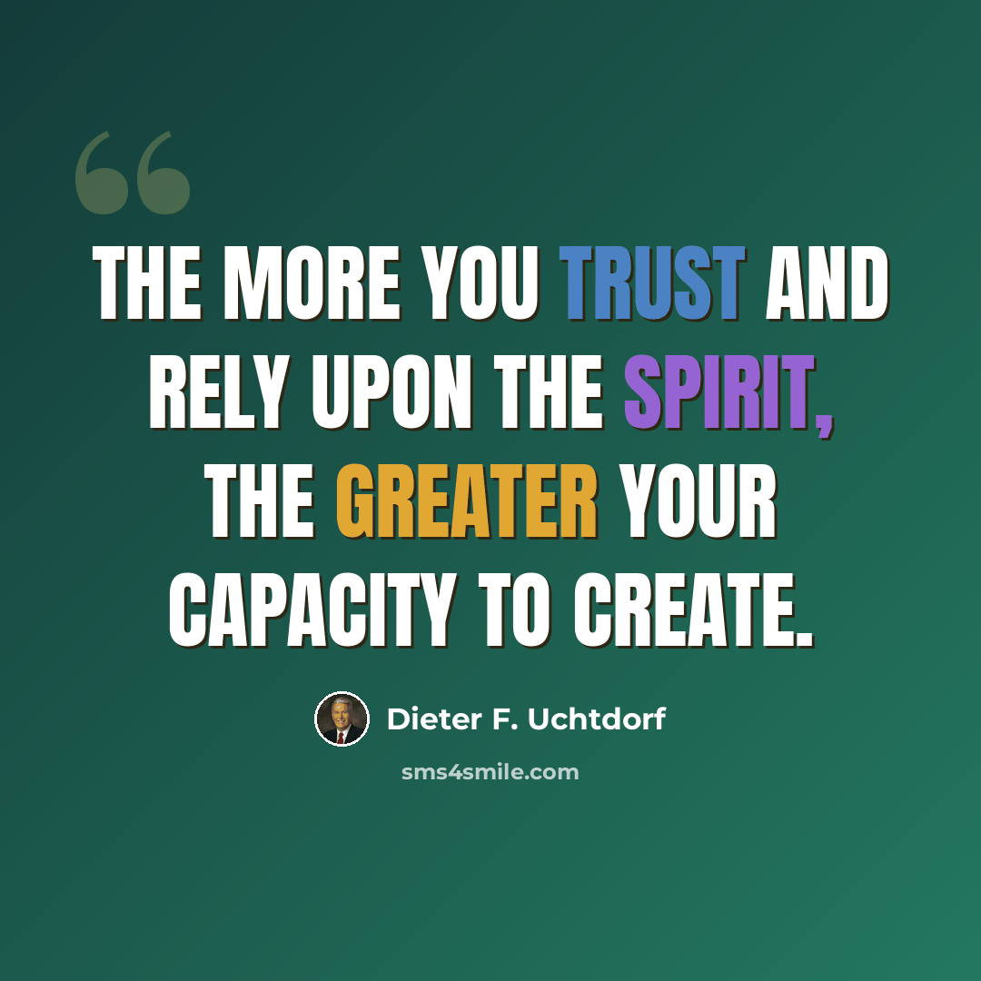 “The more you trust and rely upon the Spirit, the greater your capacity to create.” quote by Dieter F. Uchtdorf