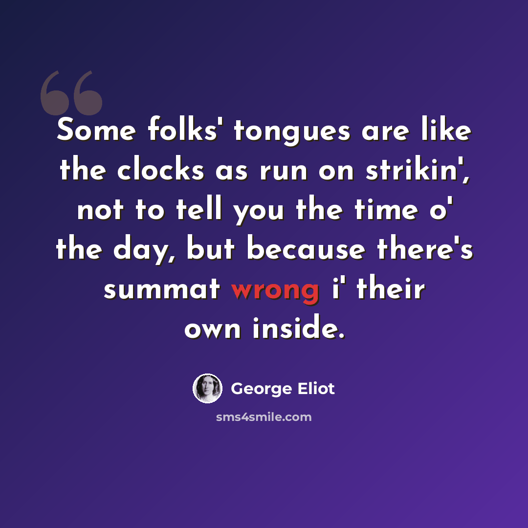 “Some folks' tongues are like the clocks as run on strikin', not to tell you the time o' the day, but because there's summat wrong i' their own inside.” quote by George Eliot