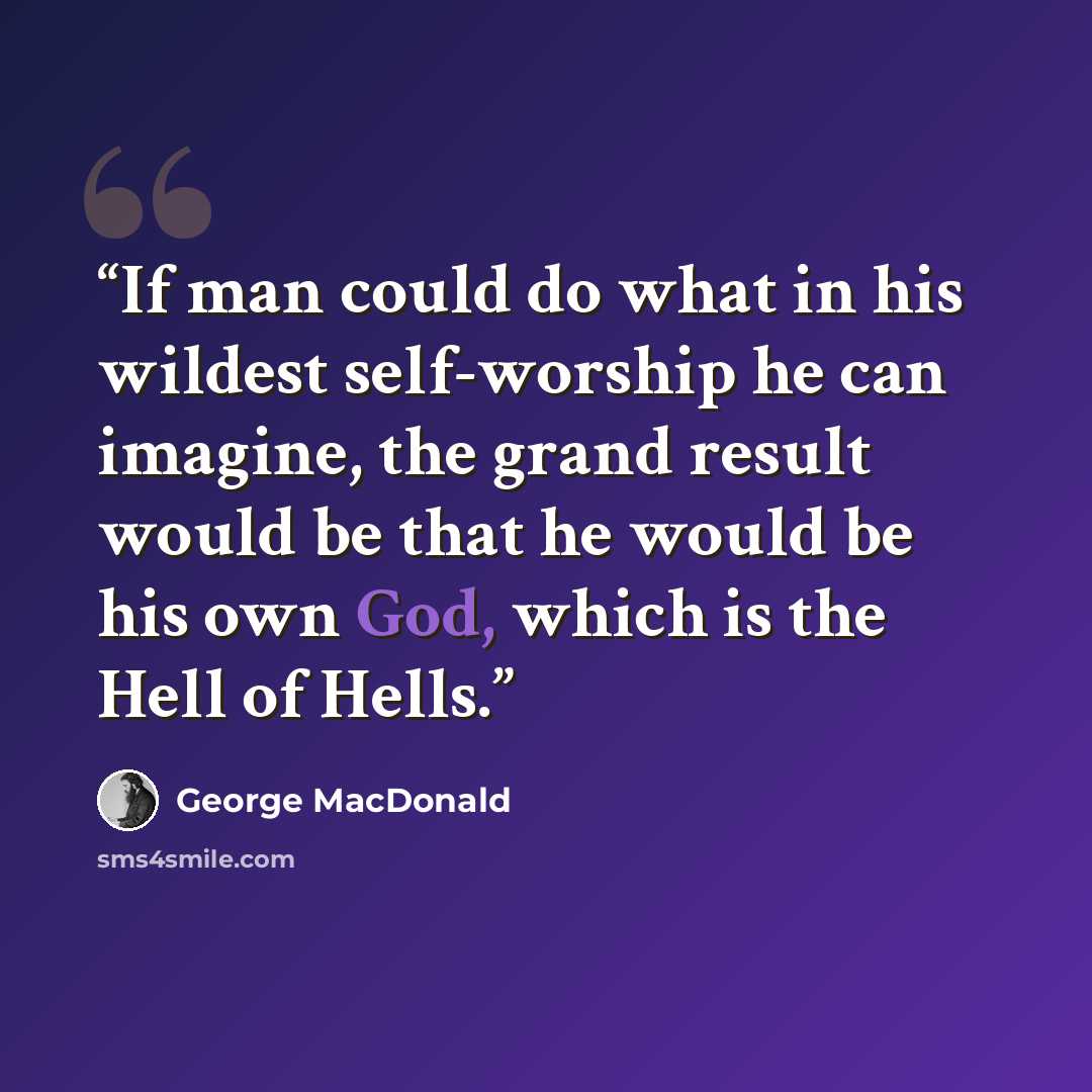 “If man could do what in his wildest self-worship he can imagine, the grand result would be that he would be his own God, which is the Hell of Hells.” quote by George MacDonald