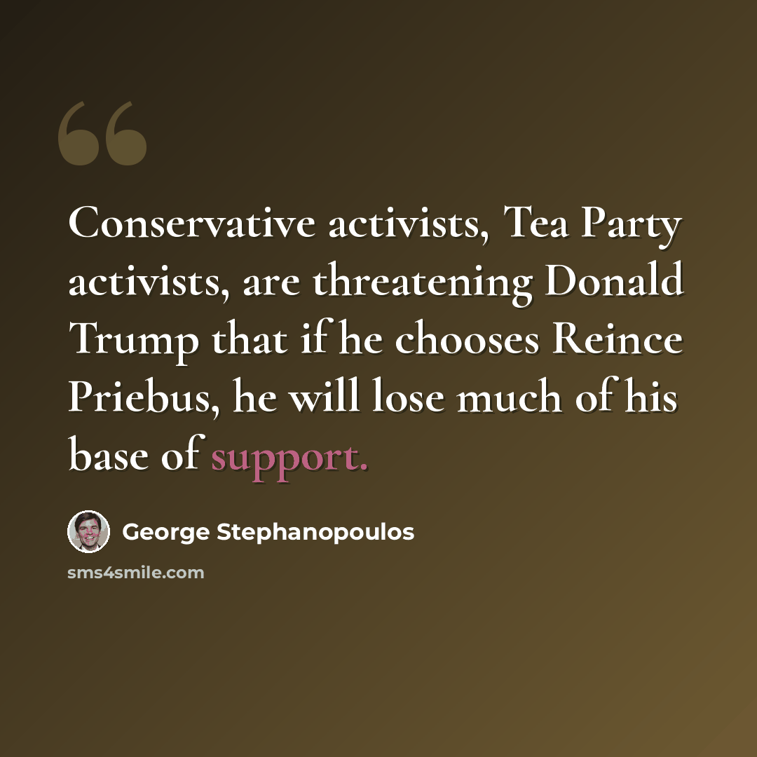 “Conservative activists, Tea Party activists, are threatening Donald Trump that if he chooses Reince Priebus, he will lose much of his base of support.” quote by George Stephanopoulos