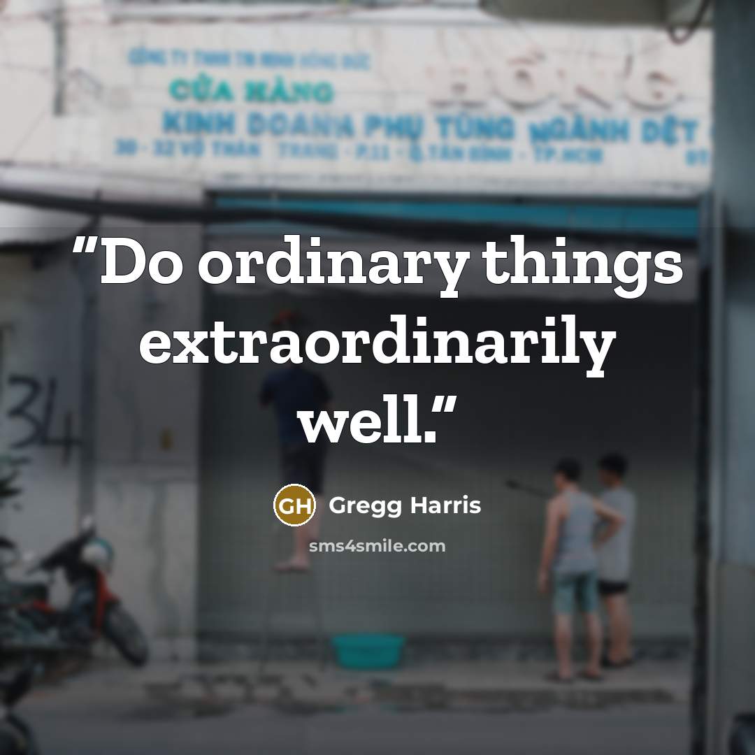 “Do ordinary things extraordinarily well.” quote by Gregg Harris