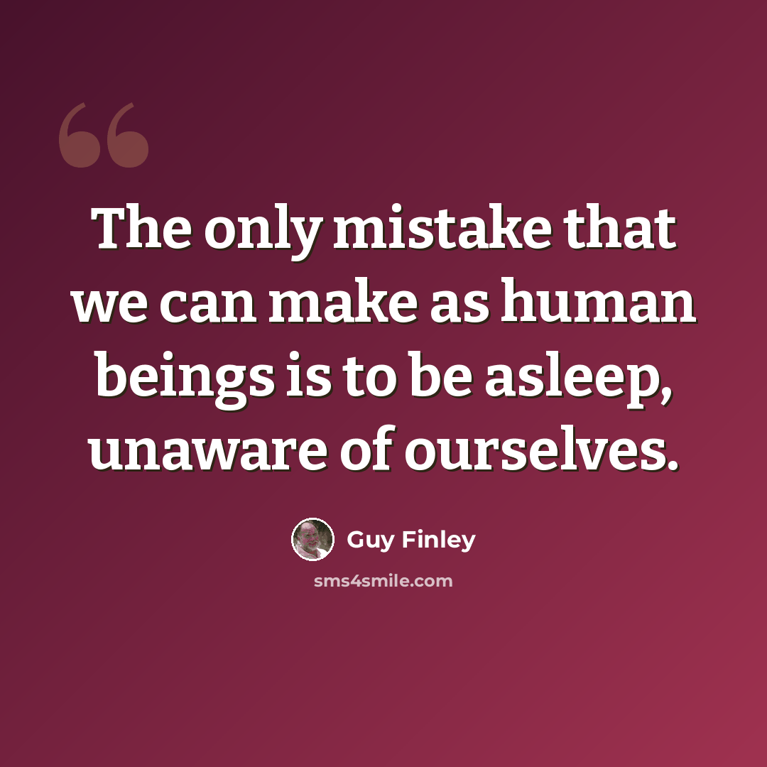 “The only mistake that we can make as human beings is to be asleep, unaware of ourselves.” quote by Guy Finley