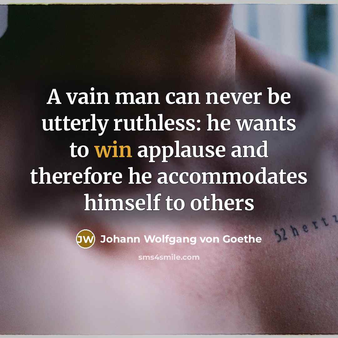 “A vain man can never be utterly ruthless: he wants to win applause and therefore he accommodates himself to others” quote by Johann Wolfgang von Goethe