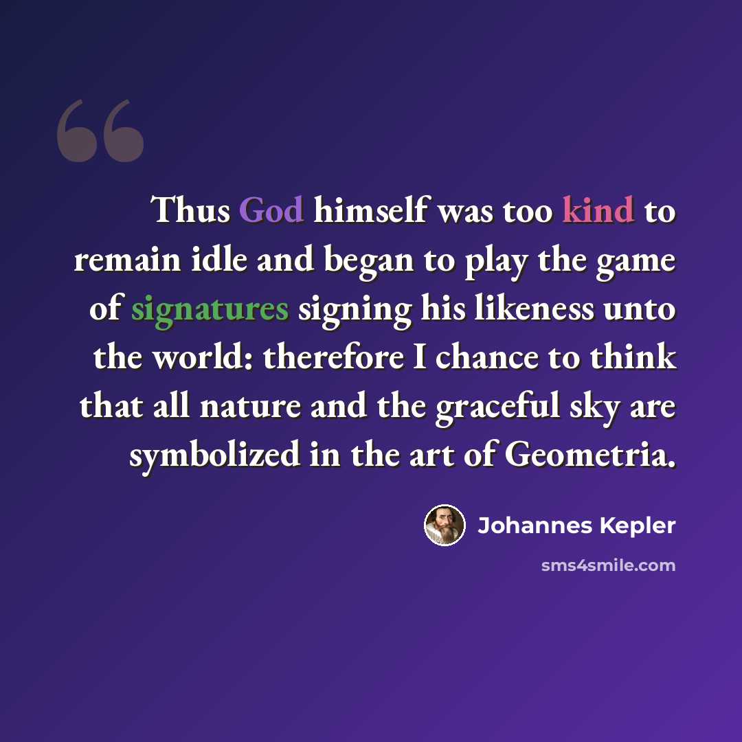“Thus God himself was too kind to remain idle and began to play the game of signatures signing his likeness unto the world: therefore I chance to think that all nature and the graceful sky are symbolized in the art of Geometria.” quote by Johannes Kepler