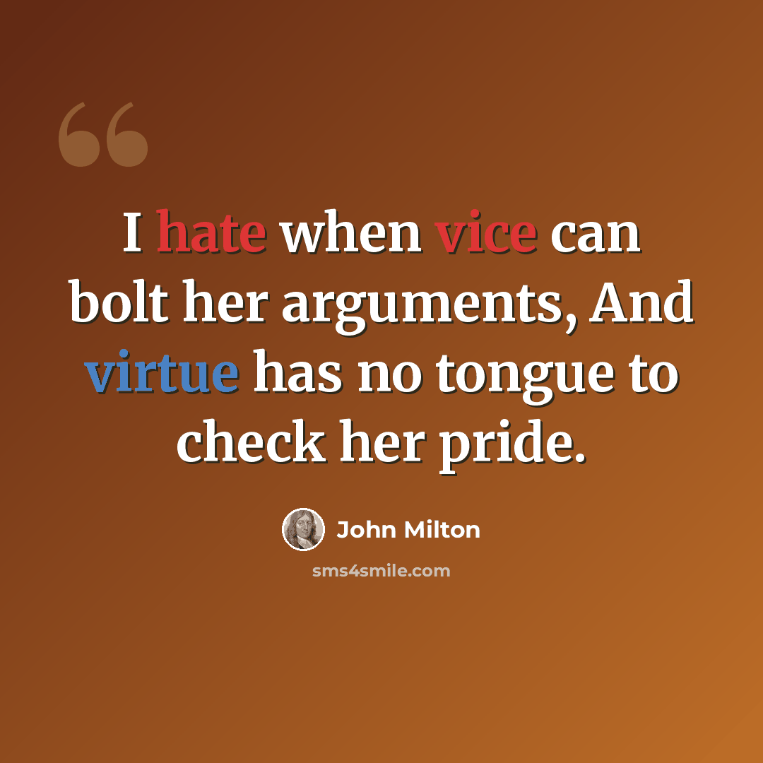 “I hate when vice can bolt her arguments, And virtue has no tongue to check her pride.” quote by John Milton