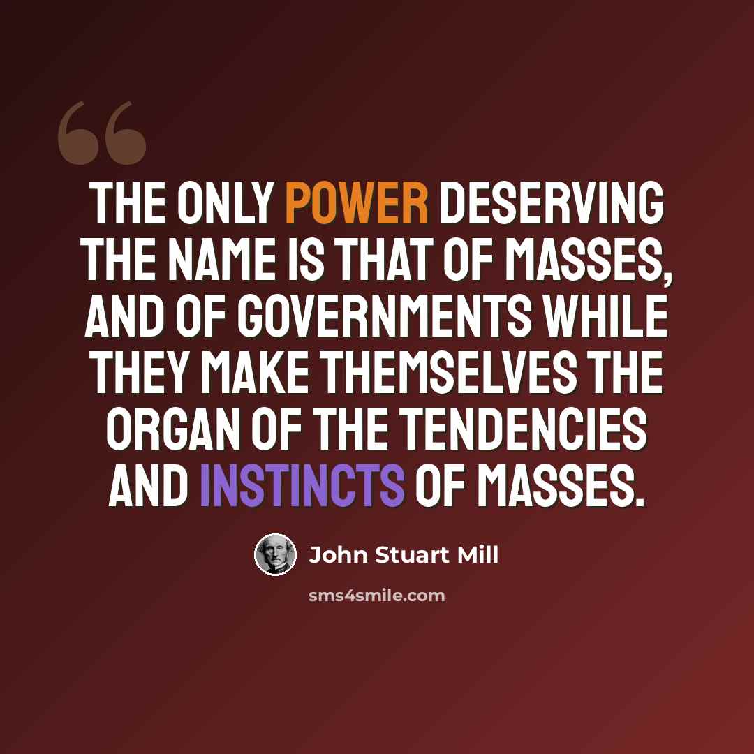 “The only power deserving the name is that of masses, and of governments while they make themselves the organ of the tendencies and instincts of masses.” quote by John Stuart Mill