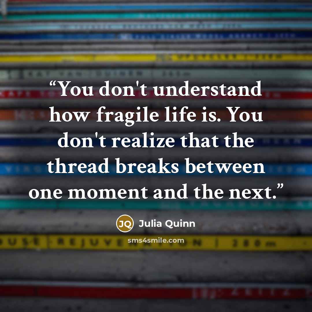 “You don't understand how fragile life is. You don't realize that the thread breaks between one moment and the next.” quote by Julia Quinn