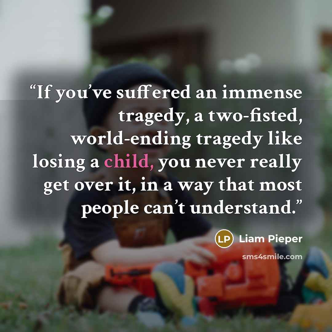 “If you’ve suffered an immense tragedy, a two-fisted, world-ending tragedy like losing a child, you never really get over it, in a way that most people can’t understand.” quote by Liam Pieper