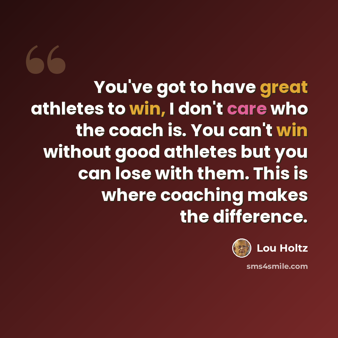 “You've got to have great athletes to win, I don't care who the coach is. You can't win without good athletes but you can lose with them. This is where coaching makes the difference.” quote by Lou Holtz