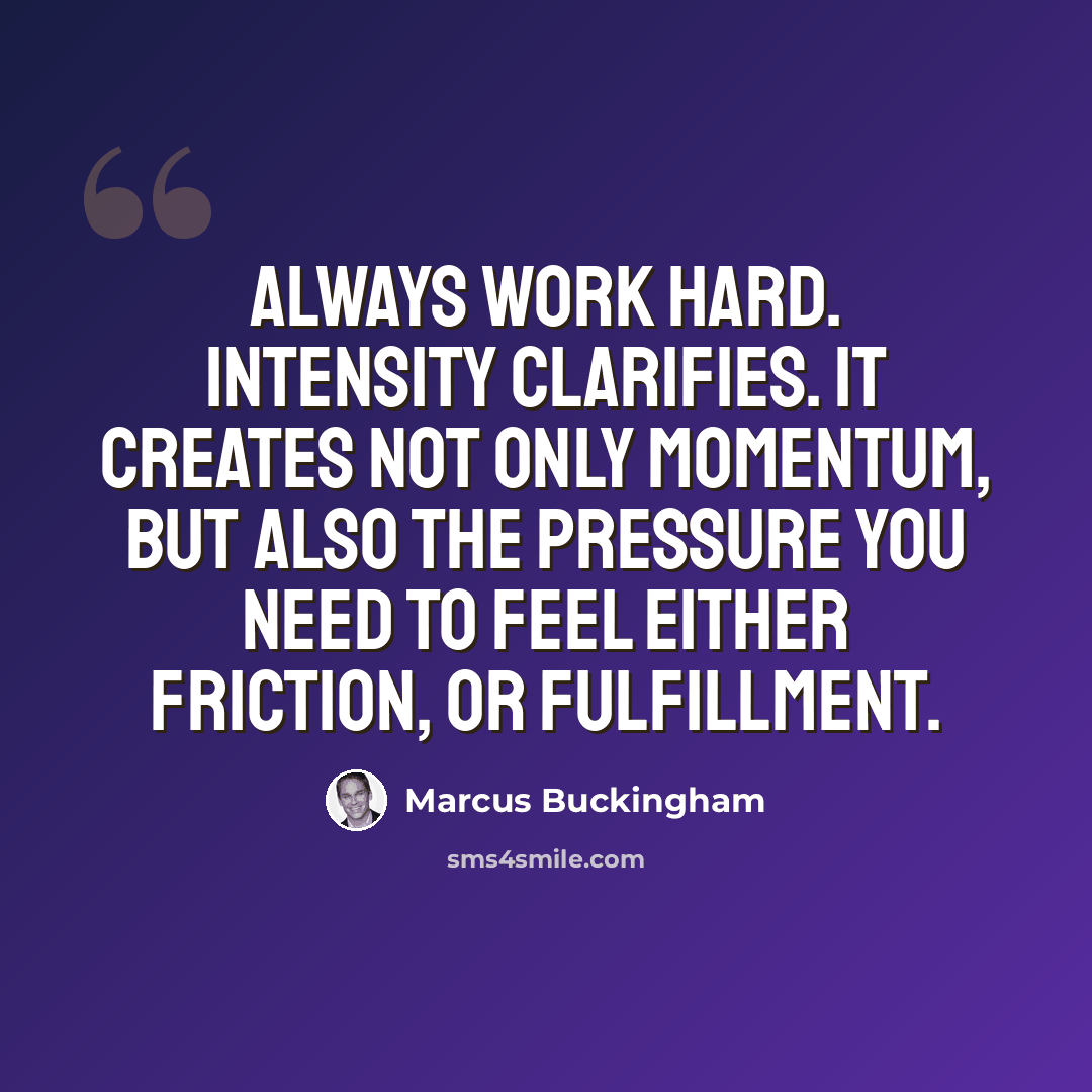 “Always work hard. Intensity clarifies. It creates not only momentum, but also the pressure you need to feel either friction, or fulfillment.” quote by Marcus Buckingham