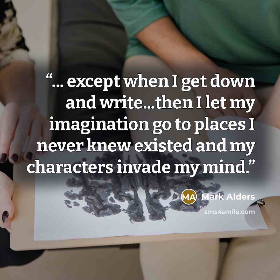 “... except when I get down and write...then I let my imagination go to places I never knew existed and my characters invade my mind.” quote by Mark Alders