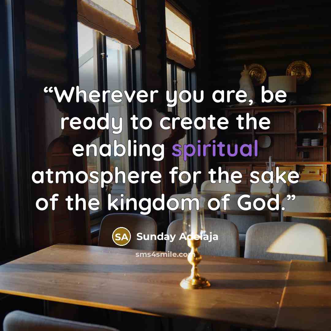 “Wherever you are, be ready to create the enabling spiritual atmosphere for the sake of the kingdom of God.” quote by Sunday Adelaja