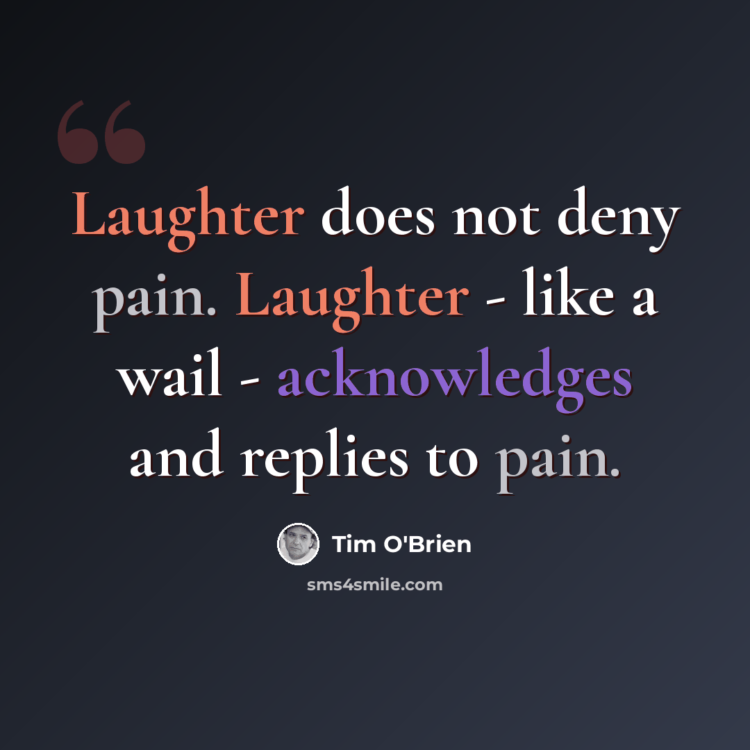 “Laughter does not deny pain. Laughter - like a wail - acknowledges and replies to pain.” quote by Tim O'Brien