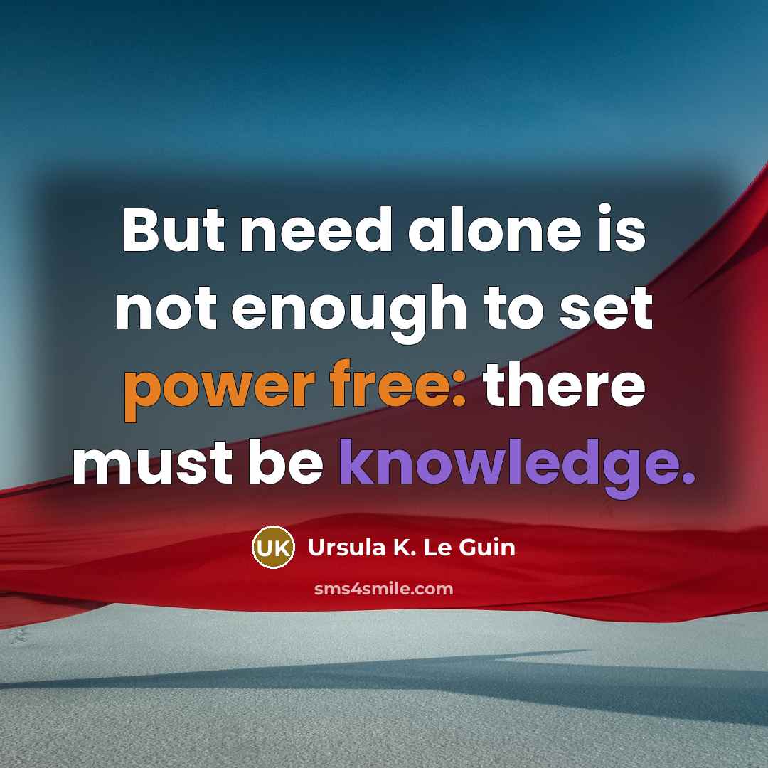 “But need alone is not enough to set power free: there must be knowledge.” quote by Ursula K. Le Guin